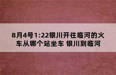 8月4号1:22银川开往临河的火车从哪个站坐车 银川到临河